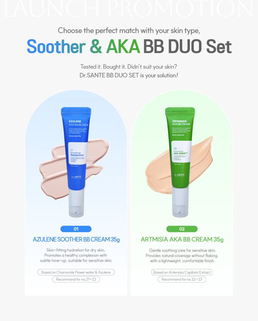 Dr.Sante Soother & AKA BB Duo Set Dr.Sante Soother & AKA BB Duo Set Set Includes Azulene Soothe BB Cream 35 g Artemisia A.C.A BB Cream 35 g Bonus: Rubicell Puff x 2 A customized BB duo designed to match different skin conditions—from sensitive and dry to troubled and reactive skin. Azulene Soother BB Cream (35g) Shade: No. 21–22 Finish: Dewy, radiant glow Skin Type: Dry, sensitive, redness-prone skin A lightweight, breathable BB cream that delivers a clear tone-up effect with long-lasting hydration and soothing care. Key Features Lightweight, breathable texture Applies smoothly without heaviness—even with multiple layers—while maintaining comfortable hydration. Natural tone-up without darkening Keeps skin bright and fresh over time without turning dull or gray. Gentle soothing care for sensitive skin Ideal for days when skin feels irritated or reactive due to external stress. Key Ingredients Chamomile Flower Water & Guaiazulene Calm irritated skin, reduce redness, and help relieve heat sensitivity. Hyaluronic Acid Attracts and retains moisture to keep skin hydrated for extended wear. Ceramide NP Strengthens the skin barrier and helps prevent moisture loss. Panthenol Helps soothe, repair, and support skin recovery. Artemisia A.C.A BB Cream (35 g) Shade: No. 22–23 Finish: Soft matte outside, hydrated inside Skin Type: Troubled, sensitive, combination skin A smooth, thinly adhering BB cream that provides clean coverage with calming care—without clogging or irritation. Key Features Thin, fresh, and seamless application Spreads evenly without thickness, suitable even for blemish-prone skin. Clean coverage without caking Softly blurs acne marks and uneven texture for a smooth, refined look. Comfortable calming care for sensitive skin Creates a stress-free base even on days when skin feels irritated. Key Ingredients Artemisia (Mugwort) Extract Provides deep hydration and helps soothe dry, sensitive skin. Centella Asiatica Extract Calms skin stressed by external irritation. Niacinamide Helps even out skin tone and maintain a brighter, clearer complexion. ACADerm™ A complex soothing ingredient that helps balance and calm irritated skin. Additional Benefits Hygienic pump dispenser for easy and clean use Free Rubicell Puffs (2 pcs) Teardrop-shaped puffs for precise, seamless base application