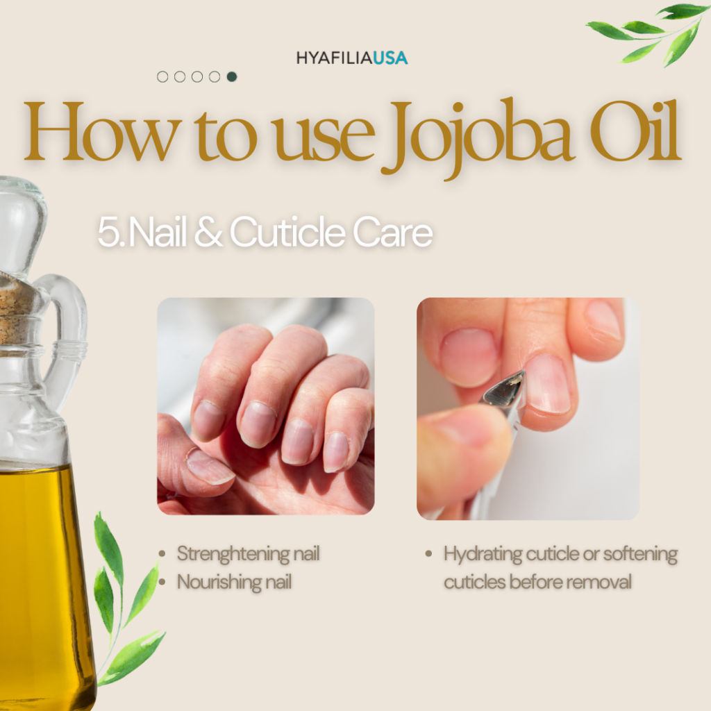 5. Nail & Cuticle Care Jojoba oil is excellent for nail strengthening and cuticle repair. Ideal for: • Cuticle hydration • Nail strengthening • Post-gel or nail art recovery After removing gel polish, apply around and over the nails and massage until absorbed. It also softens cuticles before gently pushing them back.