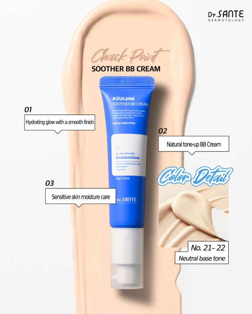 Dr.Sante Azulene Soother BB Cream (35g) For moist skin texture and ultra-adherent coverage Key ingredients *Chamomile flower water & Guaiazulene *Hyaluronic Acid *Ceramide NP *Panthenol Dr.Sante Azulene Soother BB Cream is Recommended for skin requiring recovery after aesthetic or dermatological procedures Dry skin that struggles to retain moisture despite skincare use Those who prefer a healthy glow over artificial shine Those seeking a natural, skin-like finish Sensitive skin in need of calming care Dr.Sante Azulene Soother BB Cream Ingredients : Water, Propanediol, Cetyl Ethylhexanoate, Caprylic/Capric Triglyceride, Titanium dioxide, Butylene Glycol, Ethylhexyl Salicylate, Butyloctyl Salicylate, Phenyl Trimethicone, Cetyl PEG/PPG-10/1 Dimethicone, Polyglyceryl-6 Polyricinoleate, Ethylhexyl Palmitate, 1,2-Hexanediol, Disteardimonium Hectorite, Diisostearyl Malate, Sorbitan Sesquioleate, Zinc oxide, Magnesium Sulfate, Beeswax, Ethoxydiglycol, Panthenol, Lactobacillus Ferment Lysate, Oenothera Biennis (Evening Primrose) Oil, Fragrance, Cyperus Rotundus Root Extract, Mica, HDI/Trimethylol Hexyllactone Crosspolymer, Iron Oxide Yellow (CI 77492), Caprylyl Glycol, Aluminum Hydroxide, Triethoxycaprylylsilane, Tocopheryl Nicotinate, Iron Oxide Red (CI 77491), Ethylhexylglycerin, Methyl Diisopropyl Propionamide, Anthemis Nobilis Flower Water, Linum Usitatissimum (Linseed) Seed Oil, Iron Oxide Black (CI 77499), Disodium EDTA, Sorbitan Laurate, Benzyl Glycol, Silica, Hydrolyzed Glycosaminoglycans, Glycerin, Sodium Hyaluronate, Guaiazulene, Hydroxyethylcellulose, Acetyl Dipeptide-1 Cetyl Ester, Sodium Hyaluronate Crosspolymer, Hydrolyzed Hyaluronic Acid, Hydroxypropyltrimonium Hyaluronate, Ceramide NP, Tetracarboxymethyl Hexanoyl Dipeptide-12, Hyaluronic Acid, Sodium Acetylated Hyaluronate
