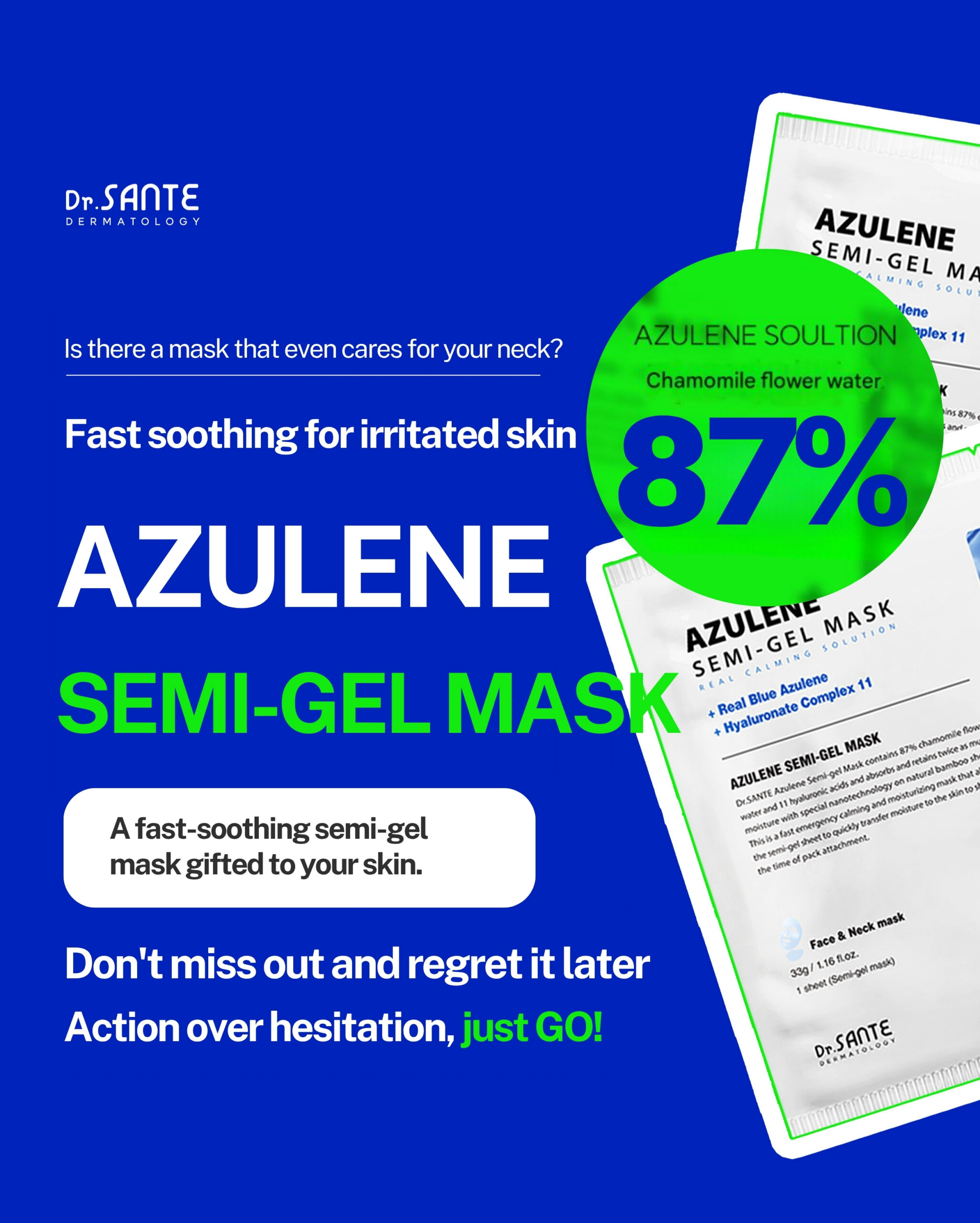 Dr.Sante Azulene Semi-Gel Mask (33g*10pcs) | Face & Neck Mask Login to see professional pricing Refresh and calm sensitive skin with the Dr. Sante Azulene Semi-Gel Mask, a premium face and neck mask infused with 33g of hydrating essence. Made with a biodegradable bamboo fiber semi-gel sheet, it delivers intensive moisture while adhering comfortably to both the face and neck for maximum absorption. Key Benefits Soothes Sensitive Skin with Guaiazulene Formulated with Guaiazulene, a soothing ingredient known for helping calm irritated and sensitive skin. Leaves skin feeling comfortable, refreshed, and balanced. Biodegradable Bamboo Fiber Semi-Gel Sheet Made from natural bamboo fiber bonded with a hydrogel (H₂O) structure. Soft, breathable, and biodegradable for a comfortable fit and enhanced moisture delivery. Adheres seamlessly to both the face and neck. 33g of Intensive Hydrating Essence Each mask contains 33g of nourishing essence, equivalent to the amount found in more than six 5ml ampoules. Delivers long-lasting hydration while helping improve skin softness and radiance. Texture A lightweight, sky-blue hydrating essence infused with 33g of moisture-rich formula. The semi-gel sheet hugs the contours of the face and neck, allowing the soothing essence to absorb evenly while providing intensive hydration and calming care. Recommended For Sensitive skin Dry or dehydrated skin Skin needing soothing after environmental stress Anyone looking for intensive face and neck hydration How to Use After cleansing, prepare your skin with Dr. Sante Azulene Soother Toner. Remove the Dr. Sante Azulene Semi-Gel Mask from the pouch and apply it evenly to the face and neck. Apply any remaining essence from the pouch over the mask for an extra boost of hydration. Leave on for 7–10 minutes. Remove the mask and gently pat the remaining essence into the skin until fully absorbed. Size: 33g × 1 Sheet Dr.Sante Azulene Semi-Gel Mask (33g*10pcs) | Face & Neck Mask Ingredients: Chamomilla Recutita (Matricaria) Flower Water (87%), Glycereth-26, 1,2-Hexanediol, Glycerin, Centaurea Cyanus Flower Extract, Guaiazulene, Sodium Hyaluronate, Hyaluronic Acid, Sodium Hyaluronate Crosspolymer, Hydrolyzed Glycosaminoglycans, Hydrolyzed Sodium Hyaluronate, Hydrolyzed Hyaluronic Acid, Sodium Acetylated Hyaluronate, Dimethylsilanol Hyaluronate, Hydroxypropyltrimonium Hyaluronate, Chamomilla Recutita (Matricaria) Flower Extract, Centella Asiatica Extract, Viola Tricolor Extract, Clitoria Ternatea Flower Extract, Aloe Barbadensis Leaf Extract, Gardenia Florida Fruit Extract, Arnica Montana Flower Extract, Hedera Helix (Ivy) Extract, Camellia Sinensis Leaf Extract, Ceramide NP, Beta-Glucan, Panthenol, Pentylene Glycol, Hydrogenated Lecithin, Caprylic/Capric Triglyceride, Dextrin, Polyglutamic Acid, Deoxyphytantriyl Palmitamide MEA, Water, Cholesterol, Hydroxyethyl Acrylate/Sodium Acryloyldimethyl Taurate Copolymer, Simmondsia Chinensis (Jojoba) Seed Oil, Citrus Aurantium Dulcis (Orange) Peel Oil.